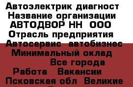 Автоэлектрик-диагност › Название организации ­ АВТОДВОР-НН, ООО › Отрасль предприятия ­ Автосервис, автобизнес › Минимальный оклад ­ 25 000 - Все города Работа » Вакансии   . Псковская обл.,Великие Луки г.